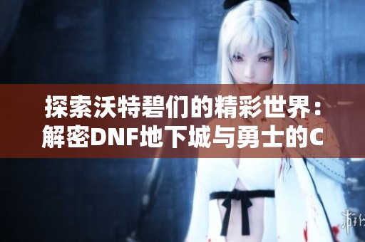 探索沃特碧们的精彩世界：解密DNF地下城与勇士的COLG玩家社区