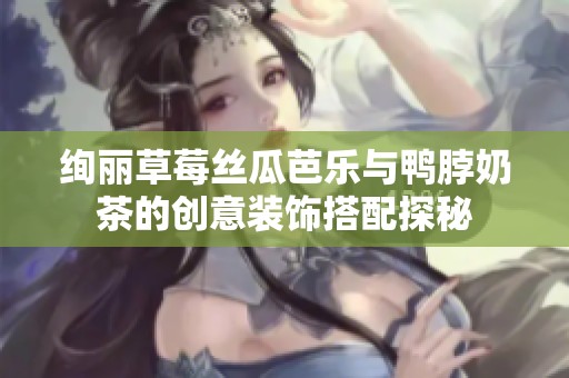绚丽草莓丝瓜芭乐与鸭脖奶茶的创意装饰搭配探秘
