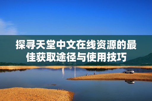 探寻天堂中文在线资源的最佳获取途径与使用技巧