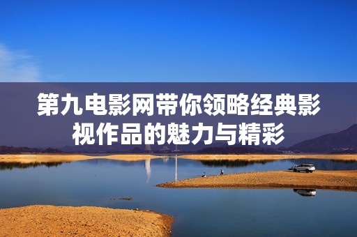 第九电影网带你领略经典影视作品的魅力与精彩