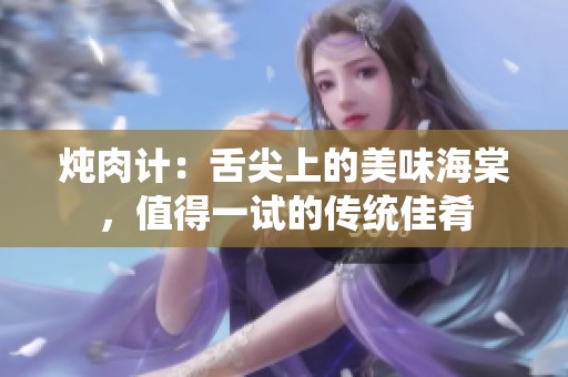 炖肉计：舌尖上的美味海棠，值得一试的传统佳肴