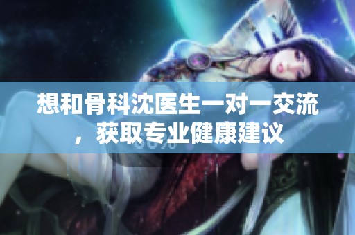 想和骨科沈医生一对一交流，获取专业健康建议