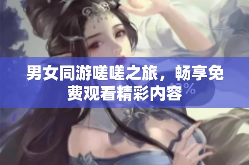 男女同游嗟嗟之旅，畅享免费观看精彩内容