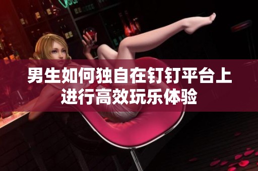 男生如何独自在钉钉平台上进行高效玩乐体验