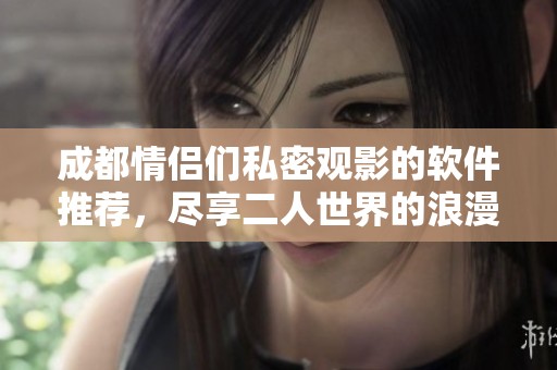 成都情侣们私密观影的软件推荐，尽享二人世界的浪漫体验