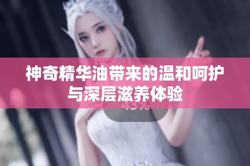 神奇精华油带来的温和呵护与深层滋养体验