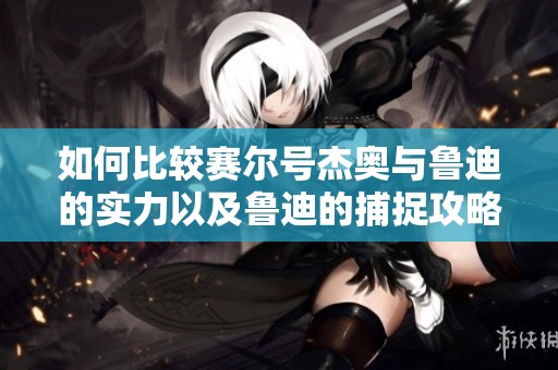 如何比较赛尔号杰奥与鲁迪的实力以及鲁迪的捕捉攻略