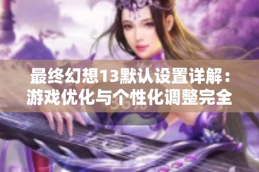 最终幻想13默认设置详解：游戏优化与个性化调整完全指南