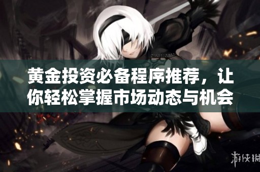 黄金投资必备程序推荐，让你轻松掌握市场动态与机会