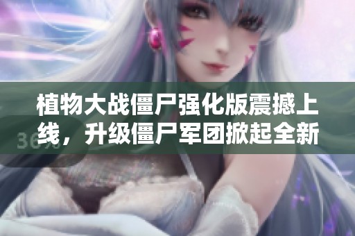植物大战僵尸强化版震撼上线，升级僵尸军团掀起全新策略对决！