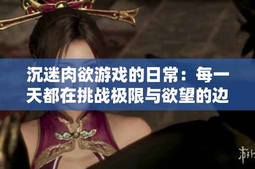 沉迷肉欲游戏的日常：每一天都在挑战极限与欲望的边界