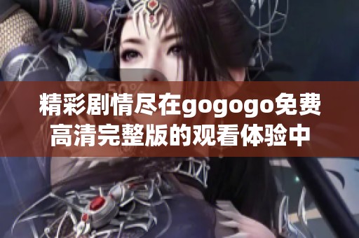 精彩剧情尽在gogogo免费高清完整版的观看体验中