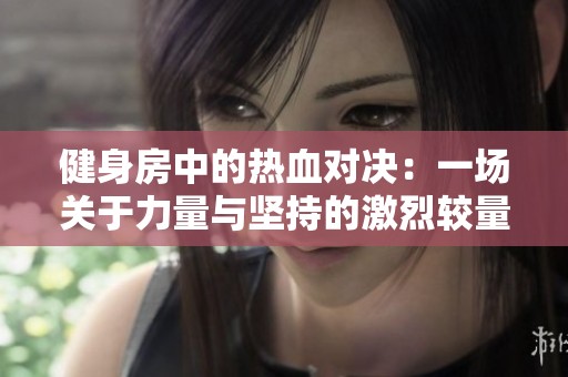 健身房中的热血对决：一场关于力量与坚持的激烈较量
