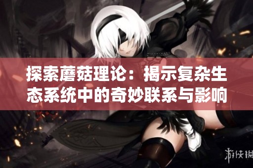 探索蘑菇理论：揭示复杂生态系统中的奇妙联系与影响