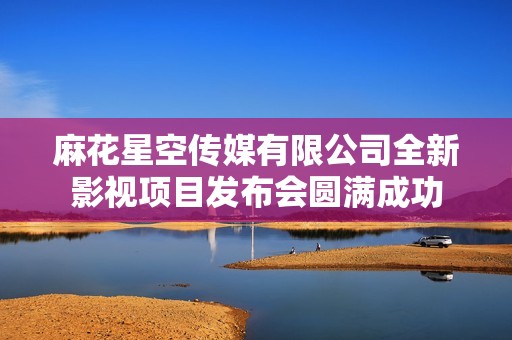麻花星空传媒有限公司全新影视项目发布会圆满成功