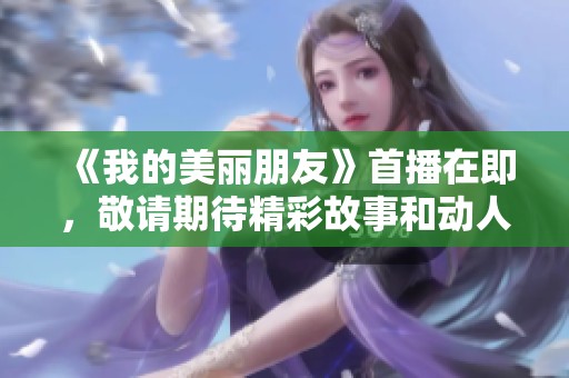 《我的美丽朋友》首播在即，敬请期待精彩故事和动人情感！