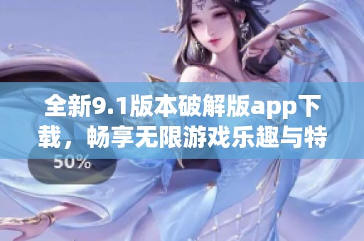 全新9.1版本破解版app下载，畅享无限游戏乐趣与特权