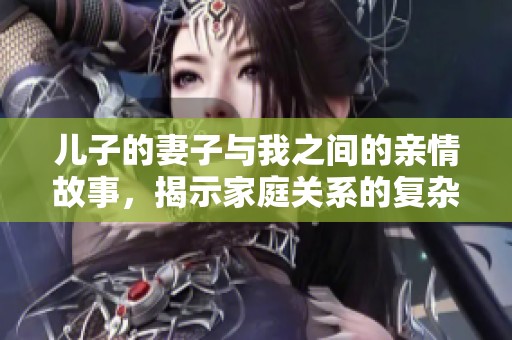 儿子的妻子与我之间的亲情故事，揭示家庭关系的复杂与温暖