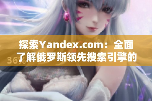 探索Yandex.com：全面了解俄罗斯领先搜索引擎的功能与特性