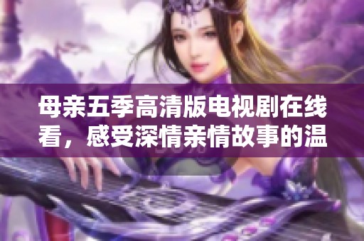 母亲五季高清版电视剧在线看，感受深情亲情故事的温暖与感动