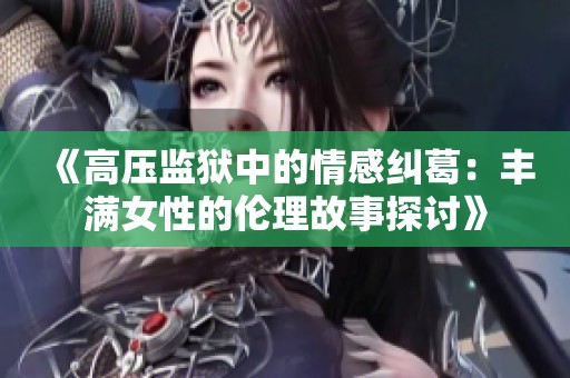 《高压监狱中的情感纠葛：丰满女性的伦理故事探讨》