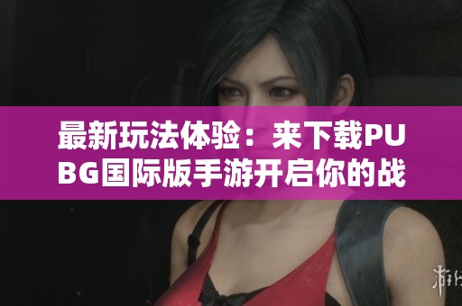 最新玩法体验：来下载PUBG国际版手游开启你的战斗之旅吧