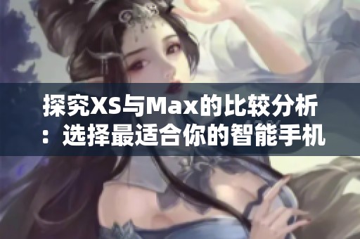 探究XS与Max的比较分析：选择最适合你的智能手机型号