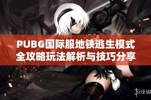 PUBG国际服地铁逃生模式全攻略玩法解析与技巧分享