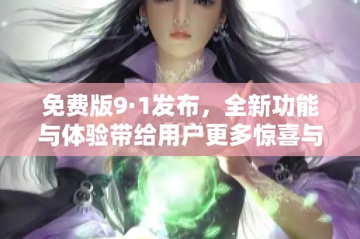 免费版9·1发布，全新功能与体验带给用户更多惊喜与便捷