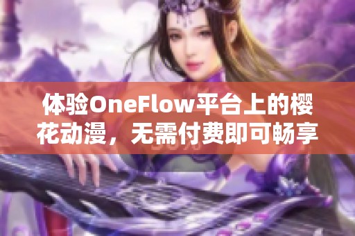 体验OneFlow平台上的樱花动漫，无需付费即可畅享精彩内容