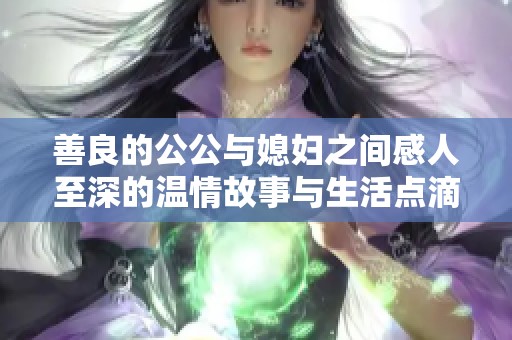 善良的公公与媳妇之间感人至深的温情故事与生活点滴