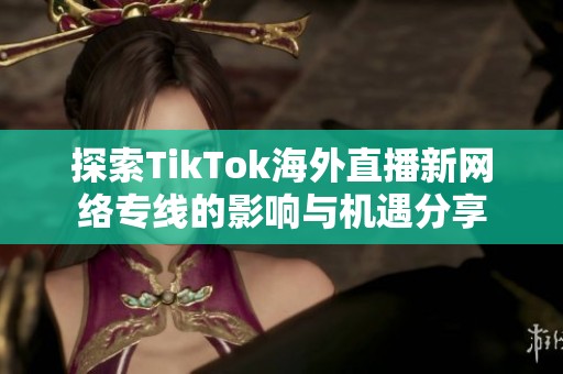 探索TikTok海外直播新网络专线的影响与机遇分享