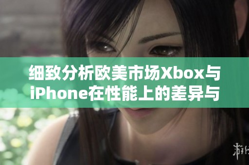 细致分析欧美市场Xbox与iPhone在性能上的差异与优势对比