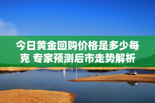 今日黄金回购价格是多少每克 专家预测后市走势解析