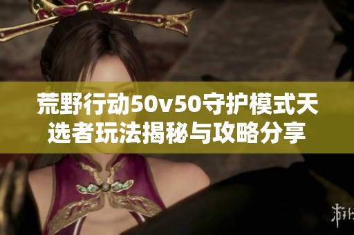 荒野行动50v50守护模式天选者玩法揭秘与攻略分享