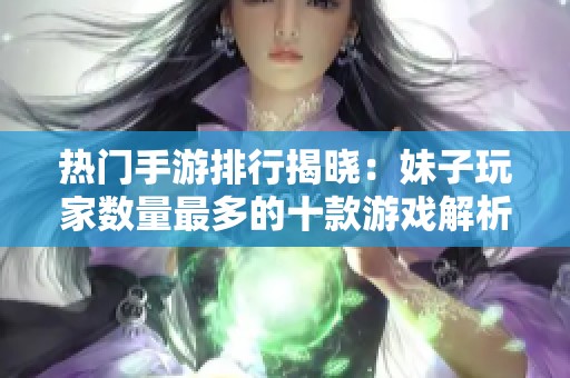 热门手游排行揭晓：妹子玩家数量最多的十款游戏解析