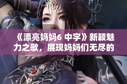 《漂亮妈妈6 中字》新颖魅力之歌，展现妈妈们无尽的美丽与坚强