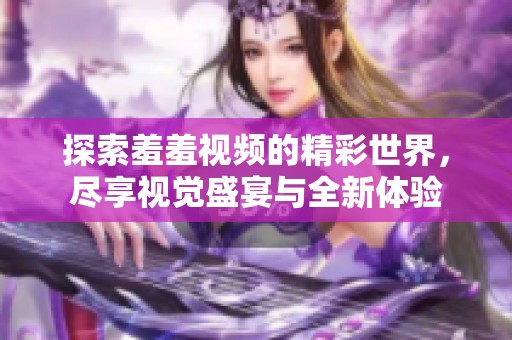 探索羞羞视频的精彩世界，尽享视觉盛宴与全新体验