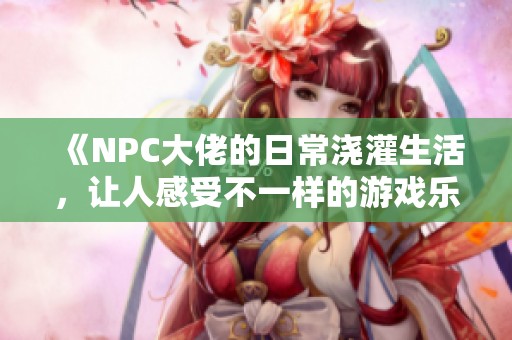 《NPC大佬的日常浇灌生活，让人感受不一样的游戏乐趣》