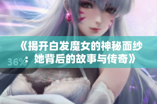 《揭开白发魔女的神秘面纱：她背后的故事与传奇》