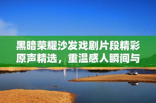 黑暗荣耀沙发戏剧片段精彩原声精选，重温感人瞬间与深刻情感