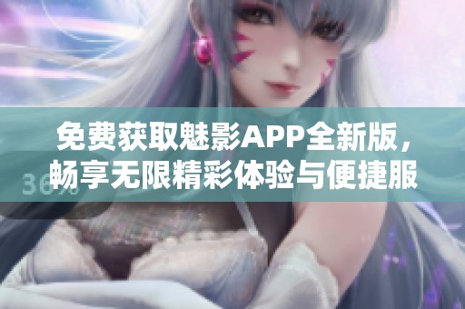 免费获取魅影APP全新版，畅享无限精彩体验与便捷服务