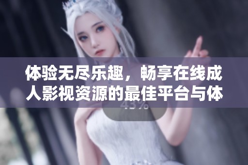 体验无尽乐趣，畅享在线成人影视资源的最佳平台与体验
