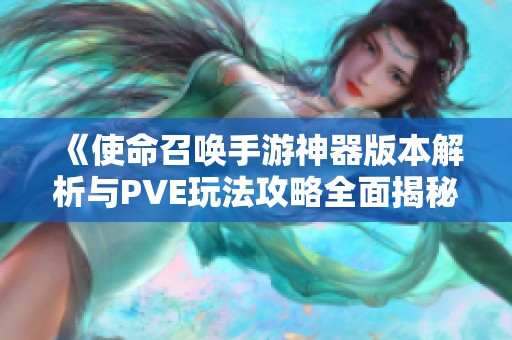 《使命召唤手游神器版本解析与PVE玩法攻略全面揭秘》