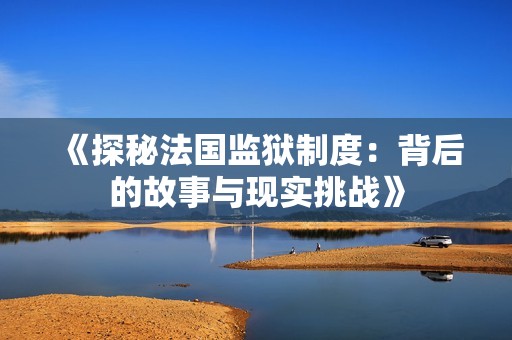 《探秘法国监狱制度：背后的故事与现实挑战》