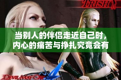 当别人的伴侣走近自己时，内心的痛苦与挣扎究竟会有多深刻
