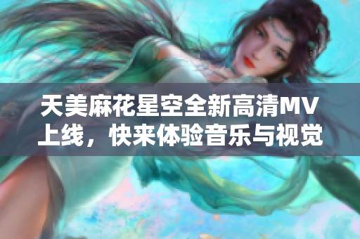 天美麻花星空全新高清MV上线，快来体验音乐与视觉的完美结合