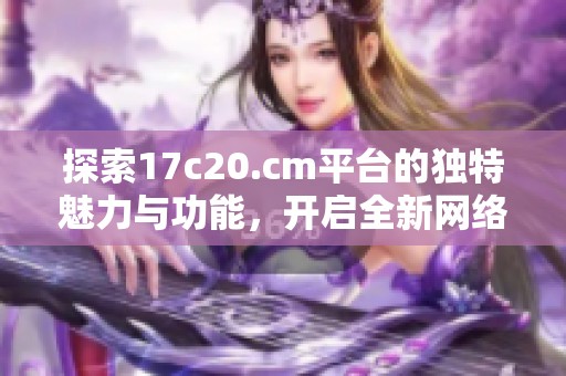 探索17c20.cm平台的独特魅力与功能，开启全新网络体验之旅