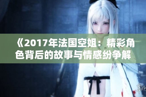 《2017年法国空姐：精彩角色背后的故事与情感纷争解析》