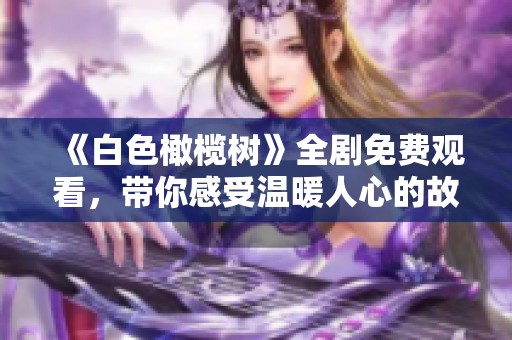 《白色橄榄树》全剧免费观看，带你感受温暖人心的故事与情感交织